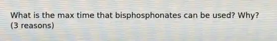 What is the max time that bisphosphonates can be used? Why? (3 reasons)