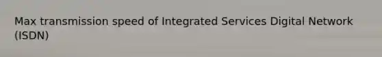 Max transmission speed of Integrated Services Digital Network (ISDN)