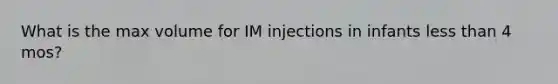 What is the max volume for IM injections in infants less than 4 mos?