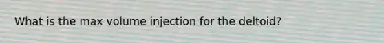 What is the max volume injection for the deltoid?