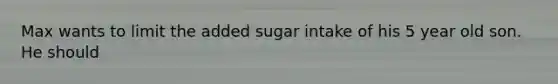 Max wants to limit the added sugar intake of his 5 year old son. He should