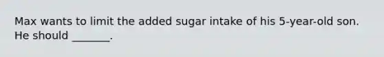 Max wants to limit the added sugar intake of his 5-year-old son. He should _______.