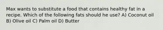 Max wants to substitute a food that contains healthy fat in a recipe. Which of the following fats should he use? A) Coconut oil B) Olive oil C) Palm oil D) Butter