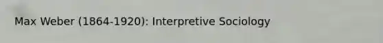 Max Weber (1864-1920): Interpretive Sociology