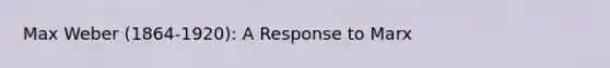 Max Weber (1864-1920): A Response to Marx