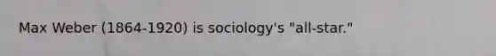 Max Weber (1864-1920) is sociology's "all-star."