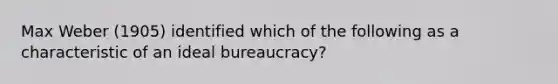 Max Weber (1905) identified which of the following as a characteristic of an ideal bureaucracy?