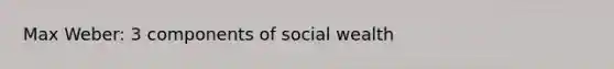 Max Weber: 3 components of social wealth