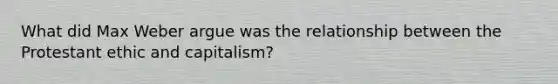 What did Max Weber argue was the relationship between the Protestant ethic and capitalism?