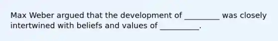 Max Weber argued that the development of _________ was closely intertwined with beliefs and values of __________.