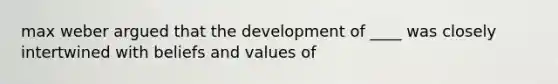 max weber argued that the development of ____ was closely intertwined with beliefs and values of