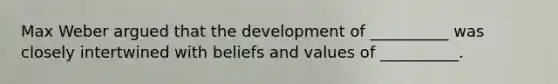 Max Weber argued that the development of __________ was closely intertwined with beliefs and values of __________.