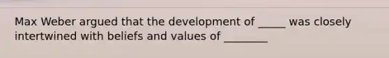 Max Weber argued that the development of _____ was closely intertwined with beliefs and values of ________