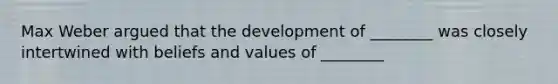 Max Weber argued that the development of ________ was closely intertwined with beliefs and values of ________