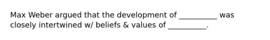 Max Weber argued that the development of __________ was closely intertwined w/ beliefs & values of __________.