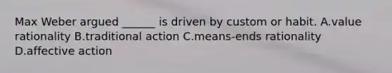 Max Weber argued ______ is driven by custom or habit. A.value rationality B.traditional action C.means-ends rationality D.affective action