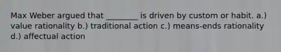 Max Weber argued that ________ is driven by custom or habit. a.) value rationality b.) traditional action c.) means-ends rationality d.) affectual action