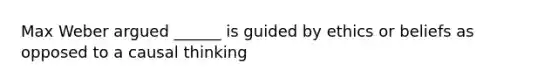 Max Weber argued ______ is guided by ethics or beliefs as opposed to a causal thinking