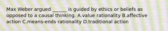 Max Weber argued ______ is guided by ethics or beliefs as opposed to a causal thinking. A.value rationality B.affective action C.means-ends rationality D.traditional action