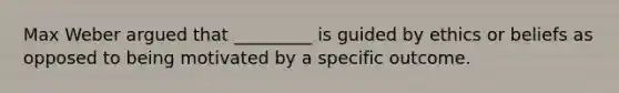Max Weber argued that _________ is guided by ethics or beliefs as opposed to being motivated by a specific outcome.