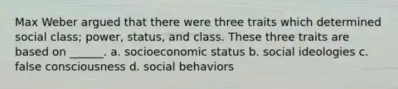 Max Weber argued that there were three traits which determined social class; power, status, and class. These three traits are based on ______. a. socioeconomic status b. social ideologies c. false consciousness d. social behaviors