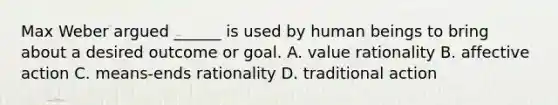 Max Weber argued ______ is used by human beings to bring about a desired outcome or goal. A. value rationality B. affective action C. means-ends rationality D. traditional action