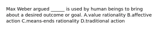 Max Weber argued ______ is used by human beings to bring about a desired outcome or goal. A.value rationality B.affective action C.means-ends rationality D.traditional action