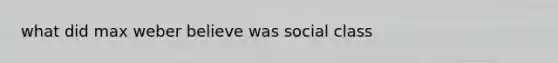 what did max weber believe was social class