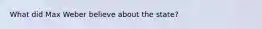 What did Max Weber believe about the state?