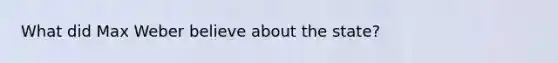 What did Max Weber believe about the state?