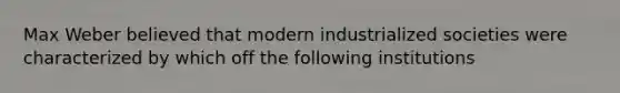 Max Weber believed that modern industrialized societies were characterized by which off the following institutions