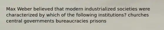 Max Weber believed that modern industrialized societies were characterized by which of the following institutions? churches central governments bureaucracies prisons