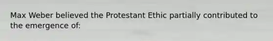 Max Weber believed the Protestant Ethic partially contributed to the emergence of: