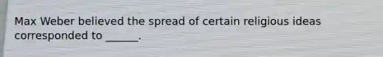 Max Weber believed the spread of certain religious ideas corresponded to ______.