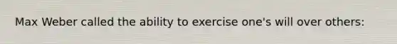 Max Weber called the ability to exercise one's will over others: