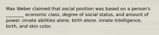 Max Weber claimed that social position was based on a person's ________ economic class, degree of social status, and amount of power. innate abilities alone. birth alone. innate intelligence, birth, and skin color.