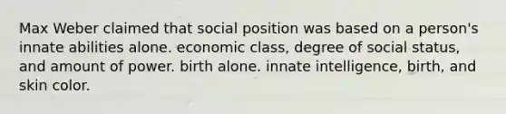 Max Weber claimed that social position was based on a person's innate abilities alone. economic class, degree of social status, and amount of power. birth alone. innate intelligence, birth, and skin color.