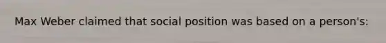 Max Weber claimed that social position was based on a person's: