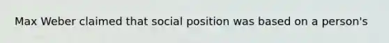 Max Weber claimed that social position was based on a person's