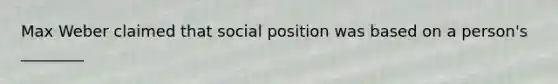 Max Weber claimed that social position was based on a person's ________