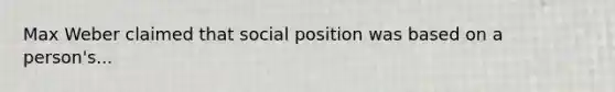 Max Weber claimed that social position was based on a person's...