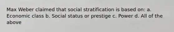 Max Weber claimed that social stratification is based on: a. Economic class b. Social status or prestige c. Power d. All of the above