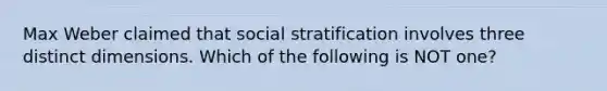 Max Weber claimed that social stratification involves three distinct dimensions. Which of the following is NOT one?