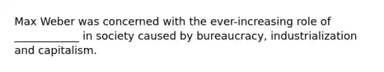 Max Weber was concerned with the ever-increasing role of ____________ in society caused by bureaucracy, industrialization and capitalism.