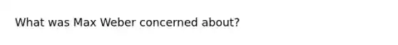 What was Max Weber concerned about?