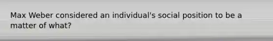 Max Weber considered an individual's social position to be a matter of what?