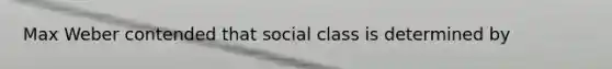 Max Weber contended that social class is determined by