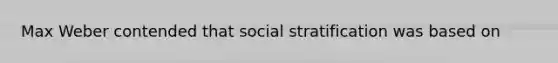 Max Weber contended that social stratification was based on