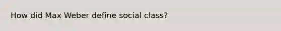 How did Max Weber define social class?