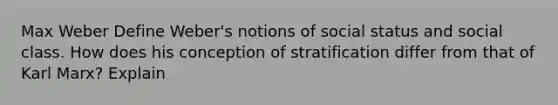 Max Weber Define Weber's notions of social status and social class. How does his conception of stratification differ from that of Karl Marx? Explain